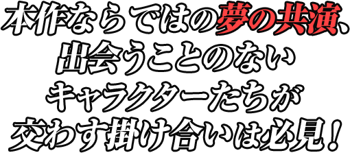 本作ならではの夢の共演、出会うことのないキャラクターたちが交わす掛け合いは必見！